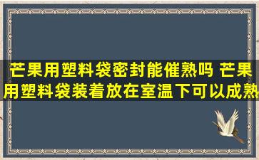 芒果用塑料袋密封能催熟吗 芒果用塑料袋装着放在室温下可以成熟吗